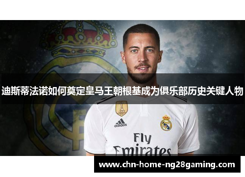 迪斯蒂法诺如何奠定皇马王朝根基成为俱乐部历史关键人物