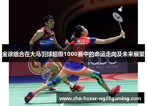 金徐组合在大马羽球超级1000赛中的命运走向及未来展望
