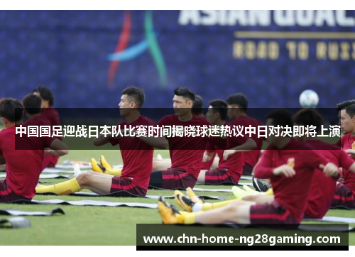 中国国足迎战日本队比赛时间揭晓球迷热议中日对决即将上演