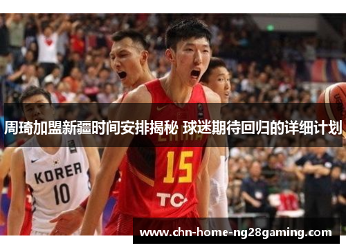 周琦加盟新疆时间安排揭秘 球迷期待回归的详细计划