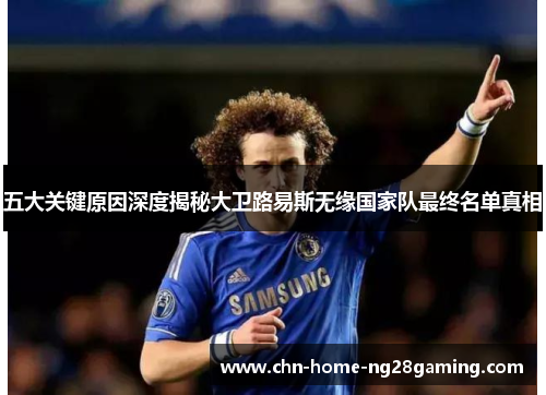五大关键原因深度揭秘大卫路易斯无缘国家队最终名单真相