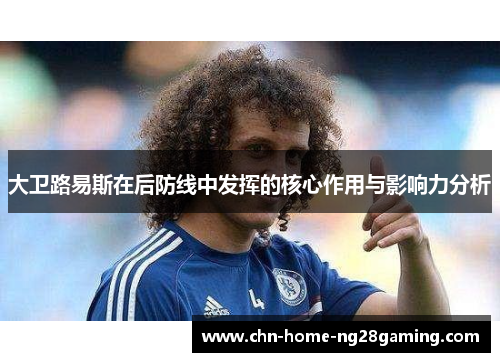 大卫路易斯在后防线中发挥的核心作用与影响力分析