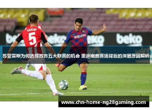 苏亚雷斯为何选择放弃五大联赛的机会 重返南美赛场背后的深层原因解析