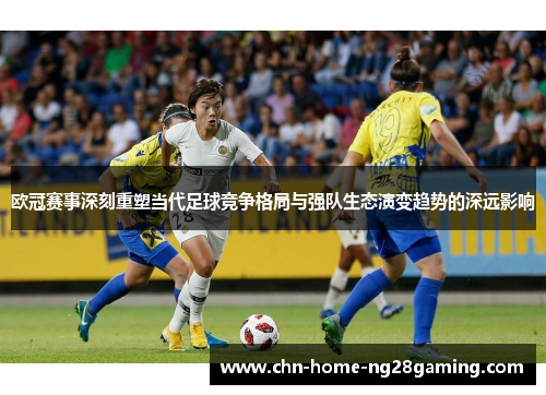 欧冠赛事深刻重塑当代足球竞争格局与强队生态演变趋势的深远影响