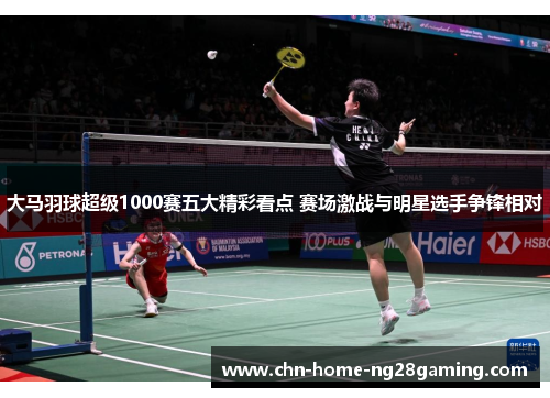 大马羽球超级1000赛五大精彩看点 赛场激战与明星选手争锋相对