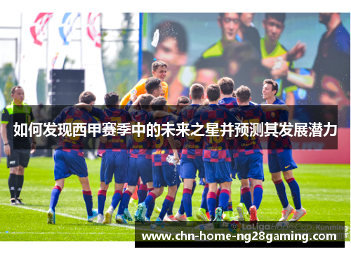 如何发现西甲赛季中的未来之星并预测其发展潜力
