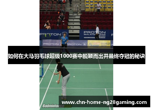 如何在大马羽毛球超级1000赛中脱颖而出并最终夺冠的秘诀