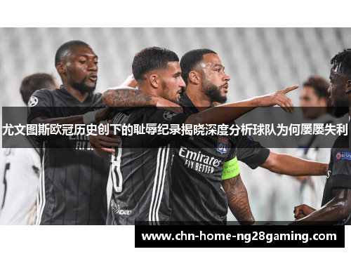 尤文图斯欧冠历史创下的耻辱纪录揭晓深度分析球队为何屡屡失利