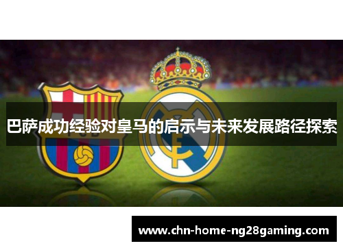 巴萨成功经验对皇马的启示与未来发展路径探索