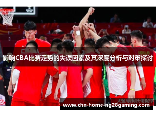影响CBA比赛走势的失误因素及其深度分析与对策探讨 影响CBA比赛走势的失误因素及其深度分析与对策探讨