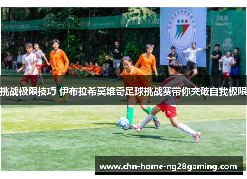 挑战极限技巧 伊布拉希莫维奇足球挑战赛带你突破自我极限 挑战极限技巧 伊布拉希莫维奇足球挑战赛带你突破自我极限