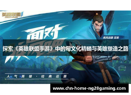 探索《英雄联盟手游》中的匈文化精髓与英雄塑造之路 探索《英雄联盟手游》中的匈文化精髓与英雄塑造之路