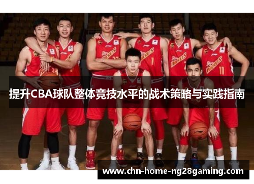 提升CBA球队整体竞技水平的战术策略与实践指南 提升CBA球队整体竞技水平的战术策略与实践指南