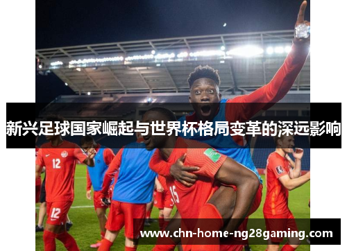 新兴足球国家崛起与世界杯格局变革的深远影响 新兴足球国家崛起与世界杯格局变革的深远影响