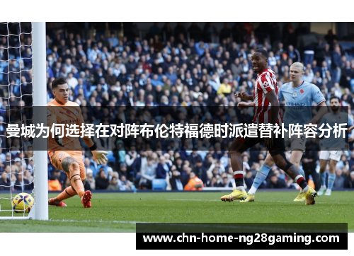 曼城为何选择在对阵布伦特福德时派遣替补阵容分析 曼城为何选择在对阵布伦特福德时派遣替补阵容分析