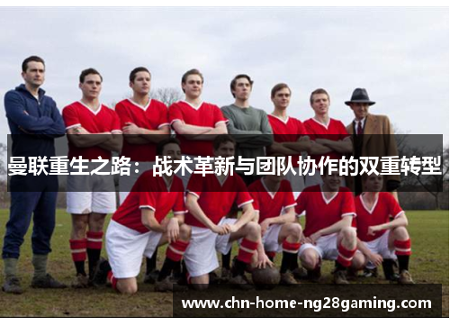 曼联重生之路:战术革新与团队协作的双重转型 曼联重生之路:战术革新与团队协作的双重转型