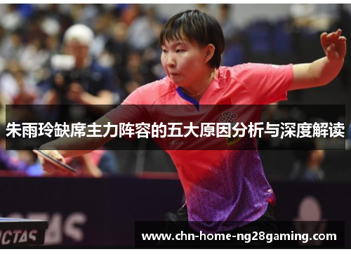 朱雨玲缺席主力阵容的五大原因分析与深度解读 朱雨玲缺席主力阵容的五大原因分析与深度解读