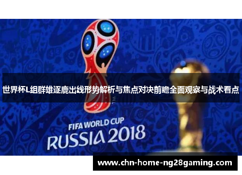 世界杯L组群雄逐鹿出线形势解析与焦点对决前瞻全面观察与战术看点 世界杯L组群雄逐鹿出线形势解析与焦点对决前瞻全面观察与战术看点