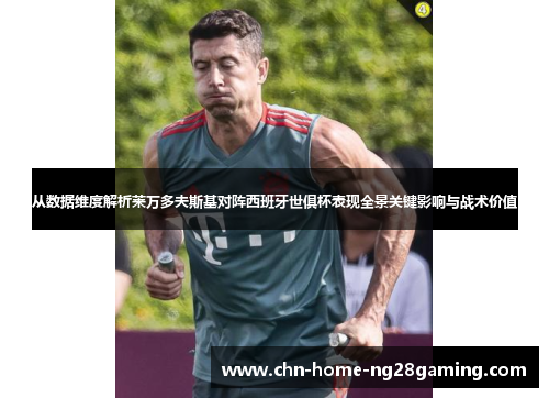 从数据维度解析莱万多夫斯基对阵西班牙世俱杯表现全景关键影响与战术价值 从数据维度解析莱万多夫斯基对阵西班牙世俱杯表现全景关键影响与战术价值