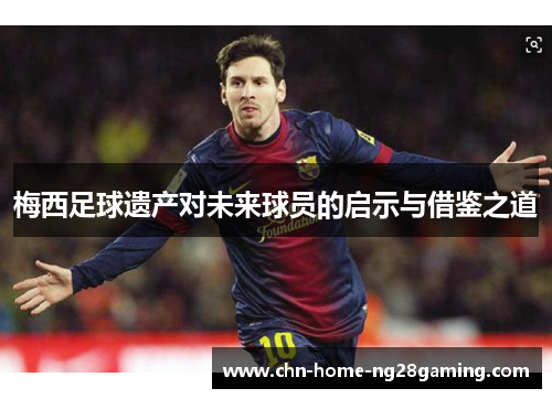 梅西足球遗产对未来球员的启示与借鉴之道