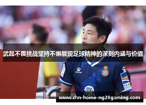 武磊不畏挑战坚持不懈展现足球精神的深刻内涵与价值