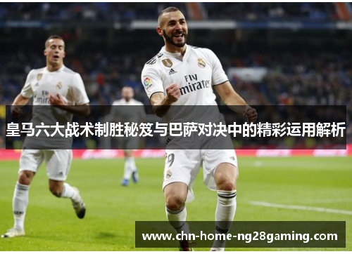 皇马六大战术制胜秘笈与巴萨对决中的精彩运用解析