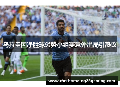 乌拉圭因净胜球劣势小组赛意外出局引热议
