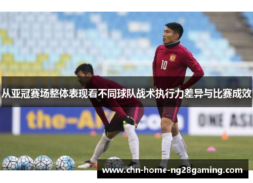 从亚冠赛场整体表现看不同球队战术执行力差异与比赛成效