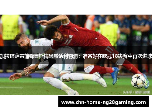 加拉塔萨雷前锋奥斯梅恩喊话利物浦：准备好在欧冠18决赛中再次进球