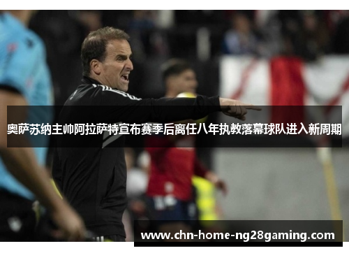 奥萨苏纳主帅阿拉萨特宣布赛季后离任八年执教落幕球队进入新周期