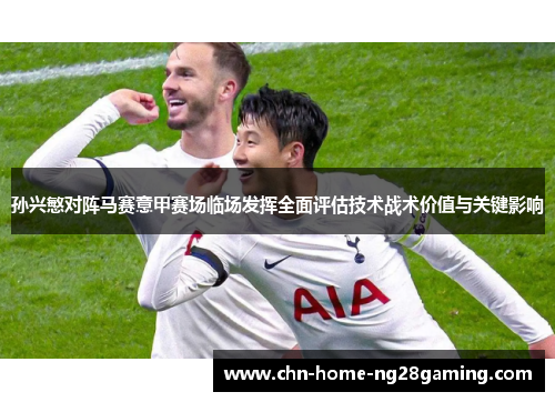 孙兴慜对阵马赛意甲赛场临场发挥全面评估技术战术价值与关键影响