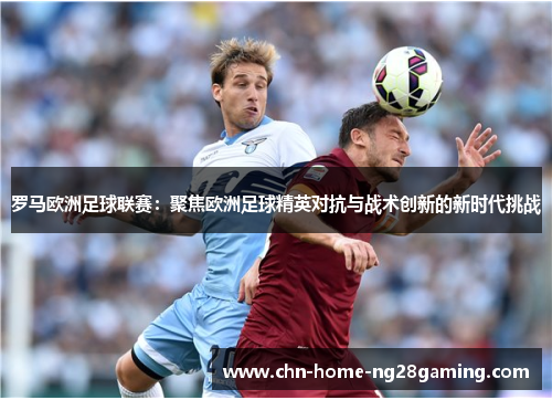 罗马欧洲足球联赛:聚焦欧洲足球精英对抗与战术创新的新时代挑战 罗马欧洲足球联赛:聚焦欧洲足球精英对抗与战术创新的新时代挑战
