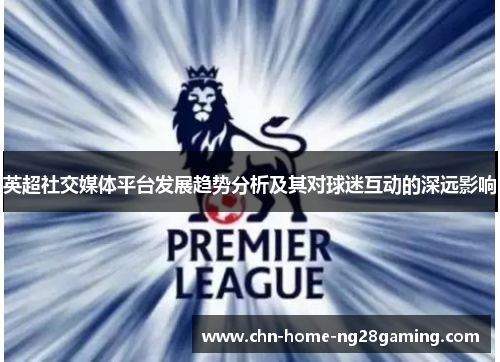 英超社交媒体平台发展趋势分析及其对球迷互动的深远影响 英超社交媒体平台发展趋势分析及其对球迷互动的深远影响