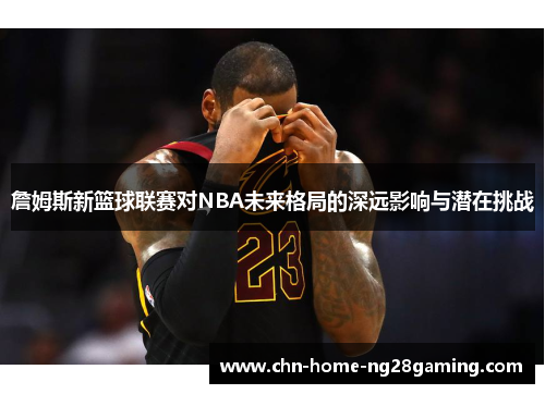 詹姆斯新篮球联赛对NBA未来格局的深远影响与潜在挑战 詹姆斯新篮球联赛对NBA未来格局的深远影响与潜在挑战