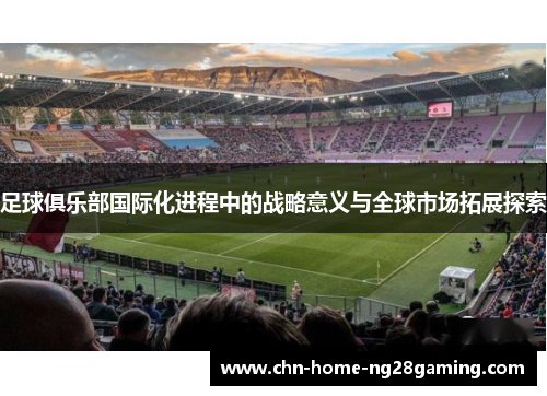 足球俱乐部国际化进程中的战略意义与全球市场拓展探索 足球俱乐部国际化进程中的战略意义与全球市场拓展探索