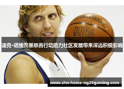 迪克·诺维茨基慈善行动助力社区发展带来深远积极影响 迪克·诺维茨基慈善行动助力社区发展带来深远积极影响