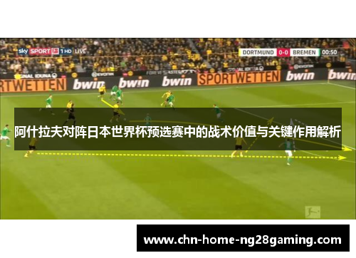 阿什拉夫对阵日本世界杯预选赛中的战术价值与关键作用解析 阿什拉夫对阵日本世界杯预选赛中的战术价值与关键作用解析