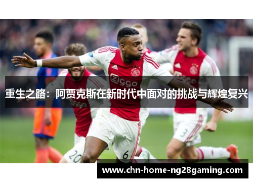 重生之路:阿贾克斯在新时代中面对的挑战与辉煌复兴 重生之路:阿贾克斯在新时代中面对的挑战与辉煌复兴