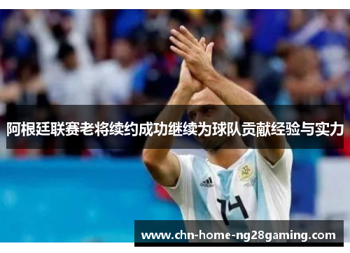 阿根廷联赛老将续约成功继续为球队贡献经验与实力
