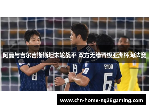 阿曼与吉尔吉斯斯坦末轮战平 双方无缘晋级亚洲杯淘汰赛