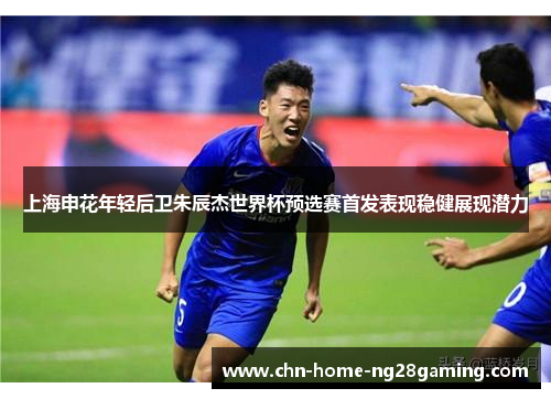 上海申花年轻后卫朱辰杰世界杯预选赛首发表现稳健展现潜力 上海申花年轻后卫朱辰杰世界杯预选赛首发表现稳健展现潜力