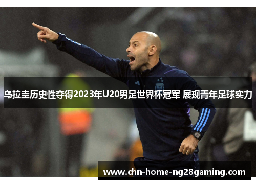 乌拉圭历史性夺得2023年U20男足世界杯冠军 展现青年足球实力 乌拉圭历史性夺得2023年U20男足世界杯冠军 展现青年足球实力