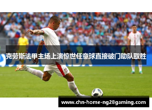 克劳斯法甲主场上演惊世任意球直接破门助队取胜 克劳斯法甲主场上演惊世任意球直接破门助队取胜