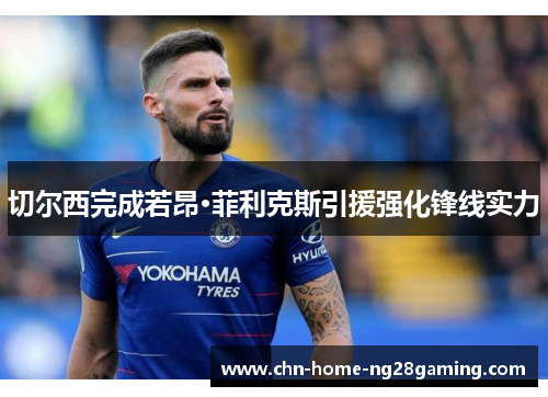切尔西完成若昂·菲利克斯引援强化锋线实力 切尔西完成若昂·菲利克斯引援强化锋线实力