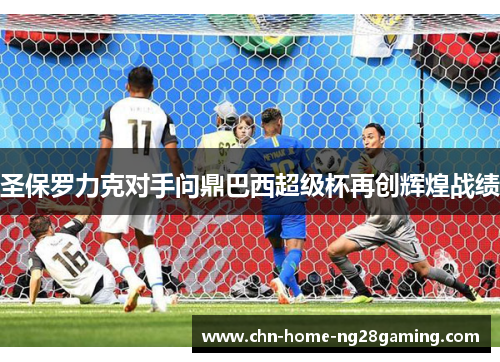 圣保罗力克对手问鼎巴西超级杯再创辉煌战绩 圣保罗力克对手问鼎巴西超级杯再创辉煌战绩