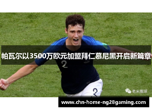 帕瓦尔以3500万欧元加盟拜仁慕尼黑开启新篇章