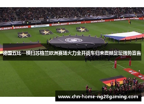 德国五比一横扫苏格兰欧洲赛场火力全开战车归来震撼足坛强势宣告