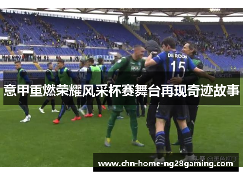 意甲重燃荣耀风采杯赛舞台再现奇迹故事