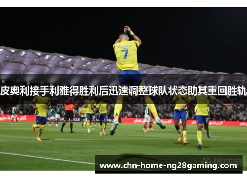 皮奥利接手利雅得胜利后迅速调整球队状态助其重回胜轨