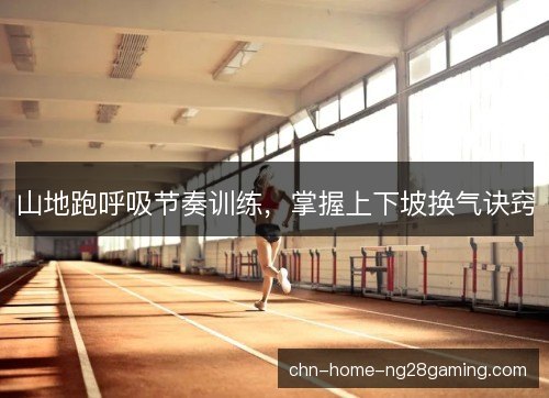 山地跑呼吸节奏训练，掌握上下坡换气诀窍